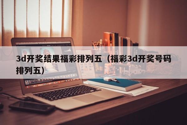 3d开奖结果福彩排列五（福彩3d开奖号码排列五）