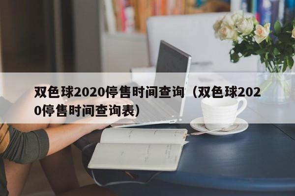 双色球2020停售时间查询（双色球2020停售时间查询表）