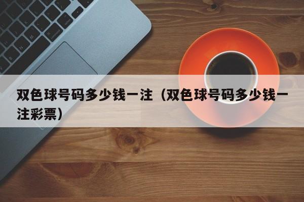双色球号码多少钱一注（双色球号码多少钱一注彩票）