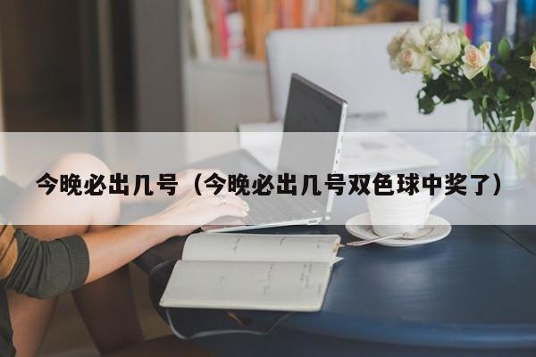 今晚必出几号（今晚必出几号双色球中奖了）