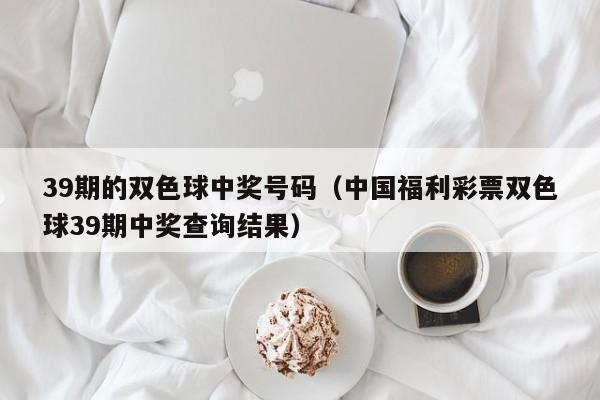 39期的双色球中奖号码（中国福利彩票双色球39期中奖查询结果）