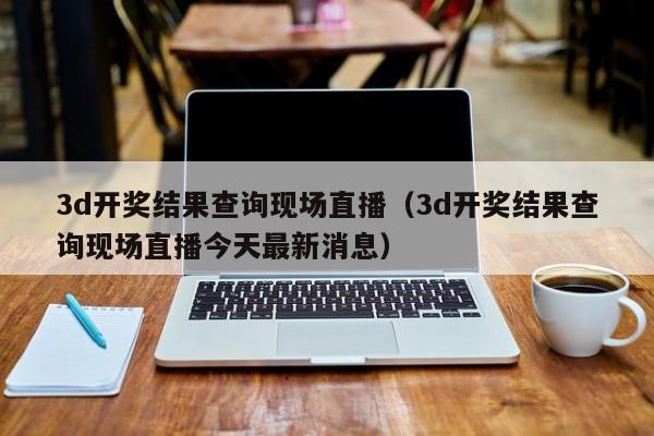 3d开奖结果查询现场直播（3d开奖结果查询现场直播今天最新消息）