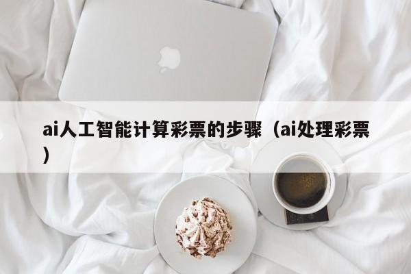 ai人工智能计算彩票的步骤（ai处理彩票）