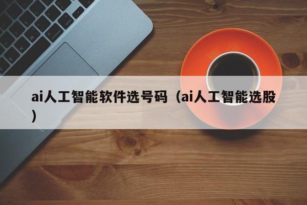 ai人工智能软件选号码（ai人工智能选股）