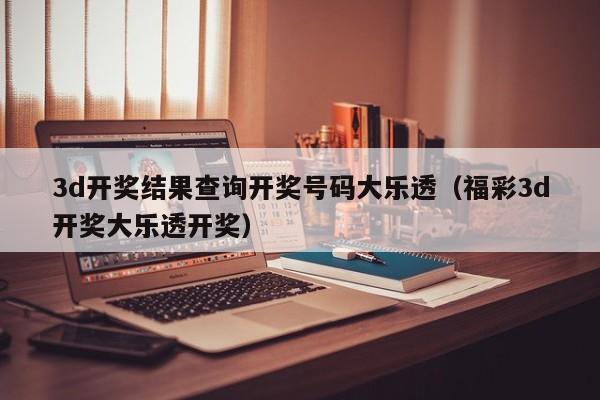 3d开奖结果查询开奖号码大乐透（福彩3d开奖大乐透开奖）