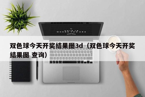 双色球今天开奖结果图3d（双色球今天开奖结果图 查询）