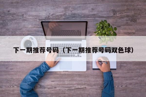 下一期推荐号码（下一期推荐号码双色球）