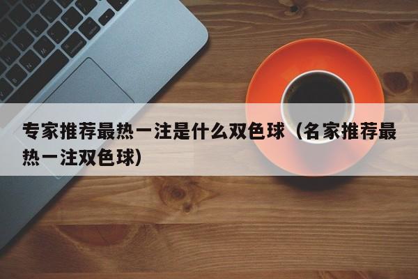 专家推荐最热一注是什么双色球（名家推荐最热一注双色球）