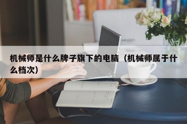 机械师是什么牌子旗下的电脑（机械师属于什么档次）