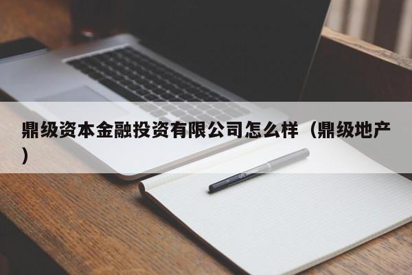 鼎级资本金融投资有限公司怎么样（鼎级地产）