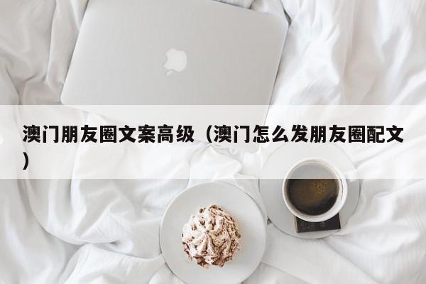 澳门朋友圈文案高级（澳门怎么发朋友圈配文）