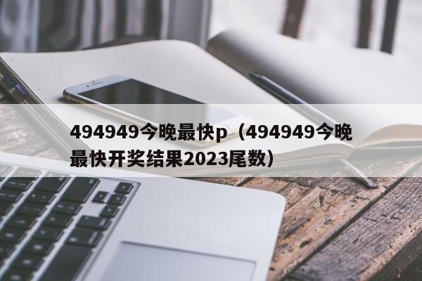 494949今晚最快p（494949今晚最快开奖结果2023尾数）